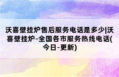 沃喜壁挂炉售后服务电话是多少|沃喜壁挂炉-全国各市服务热线电话(今日-更新)